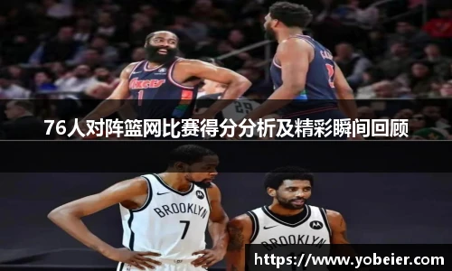 76人对阵篮网比赛得分分析及精彩瞬间回顾