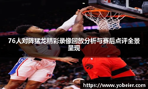 76人对阵猛龙精彩录像回放分析与赛后点评全景呈现