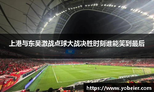 上港与东吴激战点球大战决胜时刻谁能笑到最后