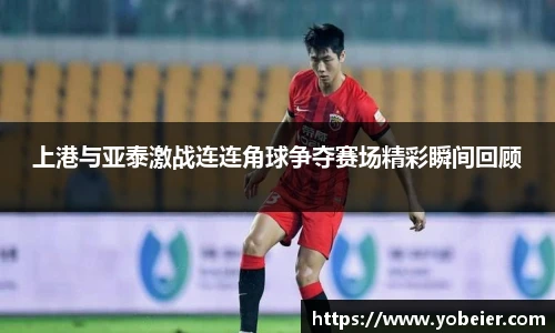 上港与亚泰激战连连角球争夺赛场精彩瞬间回顾