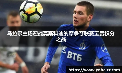 乌拉尔主场迎战莫斯科迪纳摩争夺联赛宝贵积分之战