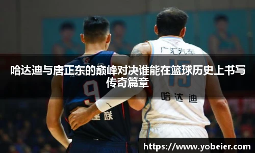 哈达迪与唐正东的巅峰对决谁能在篮球历史上书写传奇篇章
