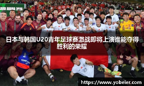 日本与韩国U20青年足球赛激战即将上演谁能夺得胜利的荣耀