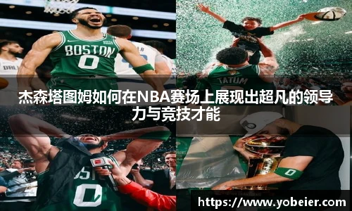 杰森塔图姆如何在NBA赛场上展现出超凡的领导力与竞技才能